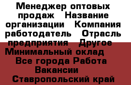 Менеджер оптовых продаж › Название организации ­ Компания-работодатель › Отрасль предприятия ­ Другое › Минимальный оклад ­ 1 - Все города Работа » Вакансии   . Ставропольский край